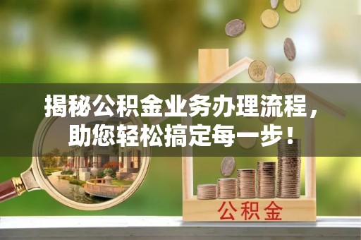 站前揭秘公积金业务办理流程，助您轻松搞定每一步！