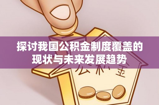 站前探讨我国公积金制度覆盖的现状与未来发展趋势