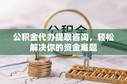 站前公积金代办提取咨询，轻松解决你的资金难题