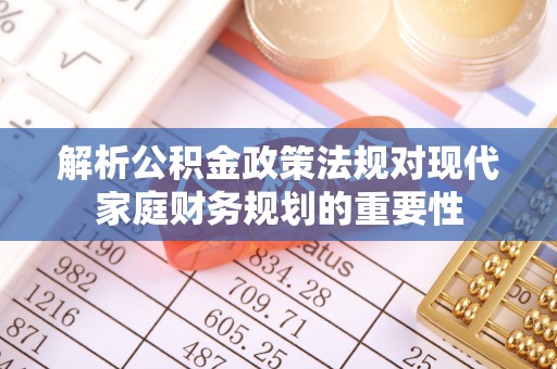 站前解析公积金政策法规对现代家庭财务规划的重要性