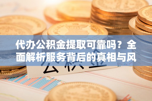 站前代办公积金提取可靠吗？全面解析服务背后的真相与风险