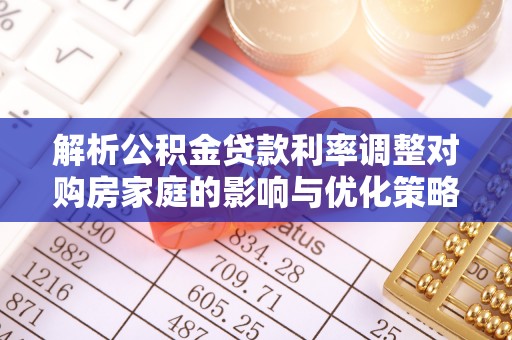 站前解析公积金贷款利率调整对购房家庭的影响与优化策略
