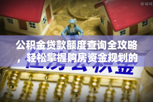 站前公积金贷款额度查询全攻略，轻松掌握购房资金规划的关键