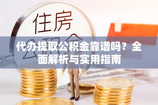 站前代办提取公积金靠谱吗？全面解析与实用指南