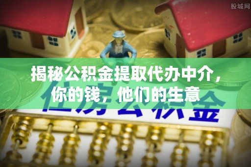 站前揭秘公积金提取代办中介，你的钱，他们的生意