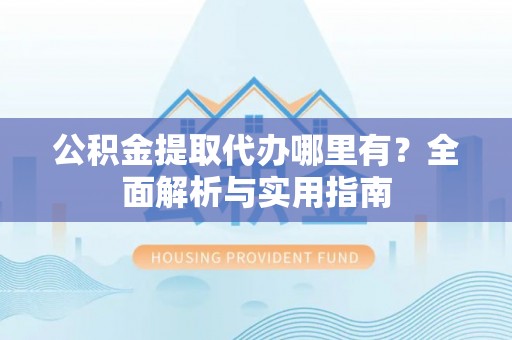 站前公积金提取代办哪里有？全面解析与实用指南