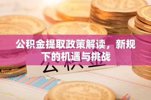站前公积金提取政策解读，新规下的机遇与挑战