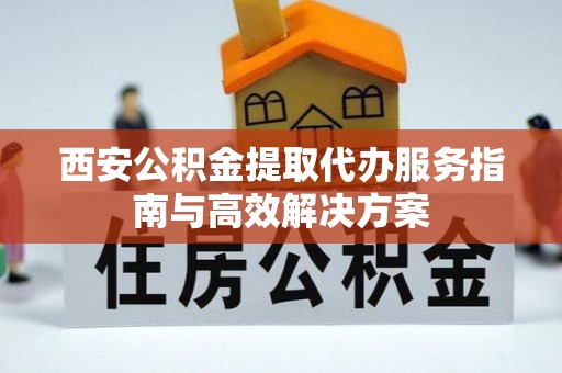站前西安公积金提取代办服务指南与高效解决方案