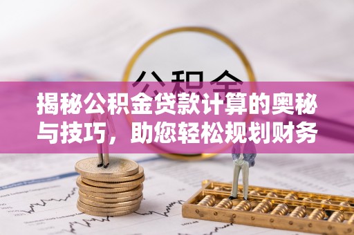 站前揭秘公积金贷款计算的奥秘与技巧，助您轻松规划财务未来