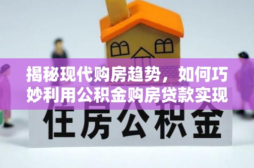 站前揭秘现代购房趋势，如何巧妙利用公积金购房贷款实现置业梦想