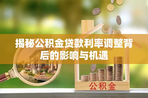 站前揭秘公积金贷款利率调整背后的影响与机遇