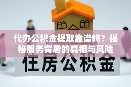 站前代办公积金提取靠谱吗？揭秘服务背后的真相与风险