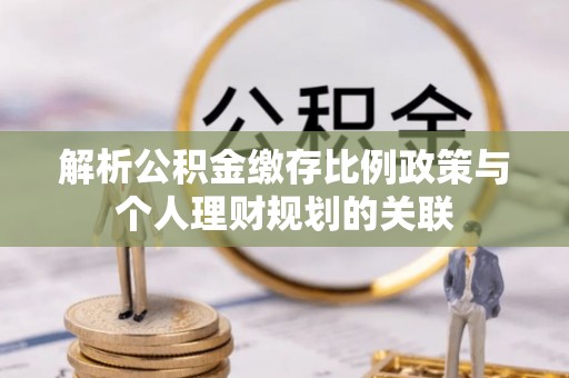 站前解析公积金缴存比例政策与个人理财规划的关联