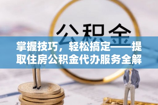 站前掌握技巧，轻松搞定——提取住房公积金代办服务全解析