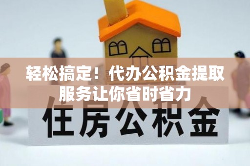 站前轻松搞定！代办公积金提取服务让你省时省力
