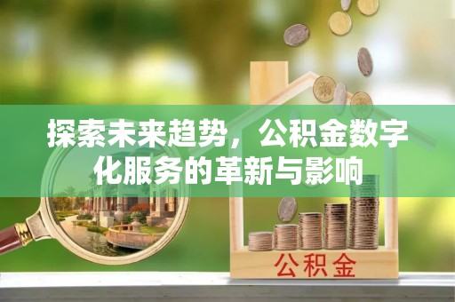 站前探索未来趋势，公积金数字化服务的革新与影响