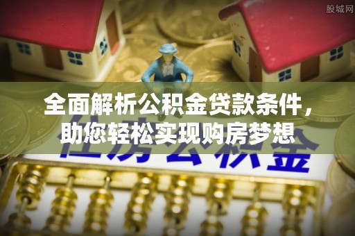 站前全面解析公积金贷款条件，助您轻松实现购房梦想