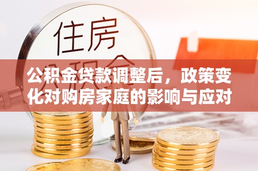 站前公积金贷款调整后，政策变化对购房家庭的影响与应对策略