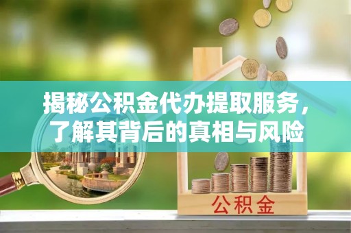 站前揭秘公积金代办提取服务，了解其背后的真相与风险