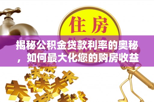 站前揭秘公积金贷款利率的奥秘，如何最大化您的购房收益