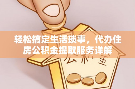 站前轻松搞定生活琐事，代办住房公积金提取服务详解