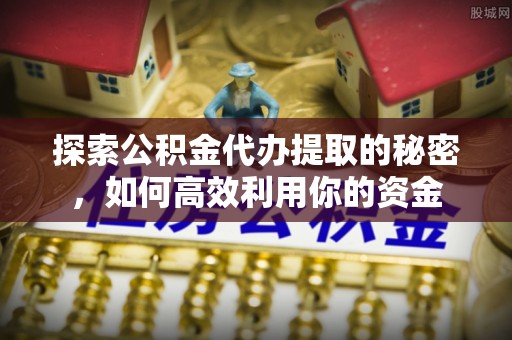 站前探索公积金代办提取的秘密，如何高效利用你的资金