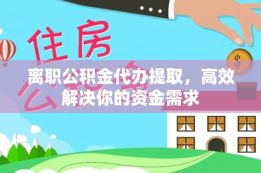 站前离职公积金代办提取，高效解决你的资金需求