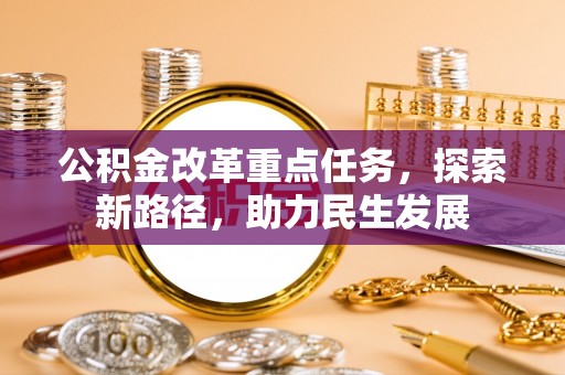 站前公积金改革重点任务，探索新路径，助力民生发展