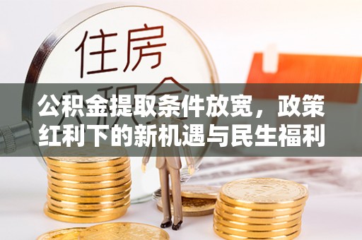 站前公积金提取条件放宽，政策红利下的新机遇与民生福利