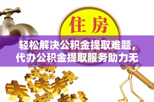 站前轻松解决公积金提取难题，代办公积金提取服务助力无忧生活