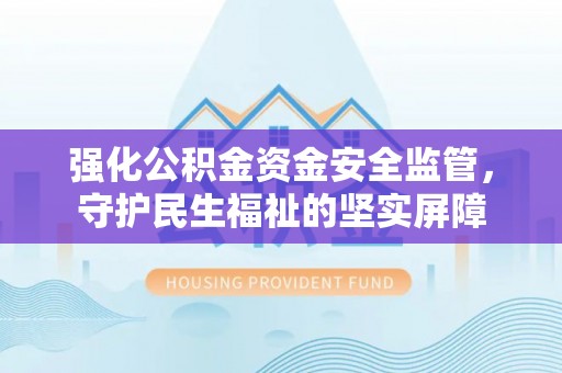站前强化公积金资金安全监管，守护民生福祉的坚实屏障