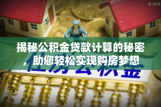 站前揭秘公积金贷款计算的秘密，助您轻松实现购房梦想