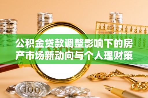 站前公积金贷款调整影响下的房产市场新动向与个人理财策略