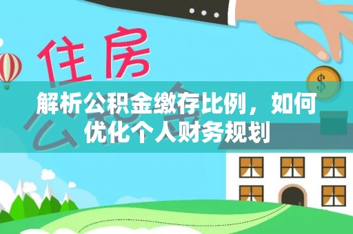 站前解析公积金缴存比例，如何优化个人财务规划
