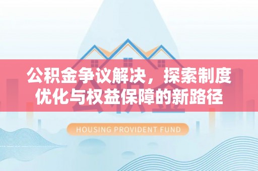 站前公积金争议解决，探索制度优化与权益保障的新路径