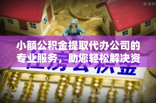 站前小额公积金提取代办公司的专业服务，助您轻松解决资金难题
