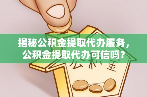站前揭秘公积金提取代办服务，公积金提取代办可信吗？
