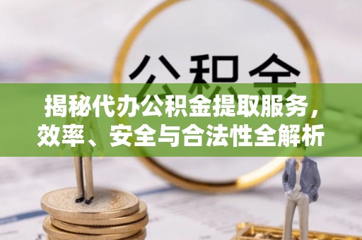 站前揭秘代办公积金提取服务，效率、安全与合法性全解析