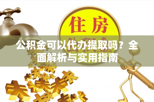站前公积金可以代办提取吗？全面解析与实用指南