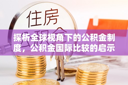 站前探析全球视角下的公积金制度，公积金国际比较的启示与借鉴