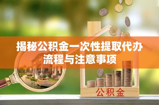站前揭秘公积金一次性提取代办流程与注意事项
