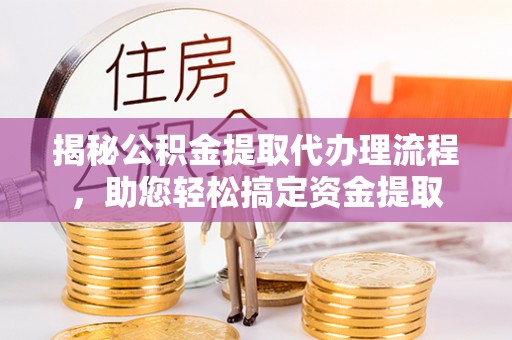 站前揭秘公积金提取代办理流程，助您轻松搞定资金提取