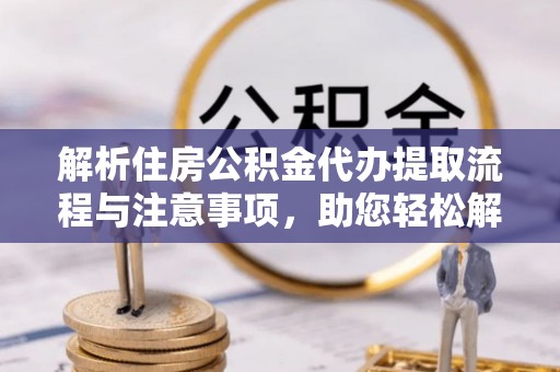 站前解析住房公积金代办提取流程与注意事项，助您轻松解决资金难题