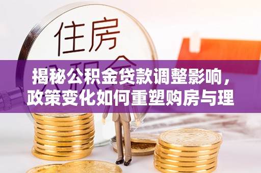 站前揭秘公积金贷款调整影响，政策变化如何重塑购房与理财规划