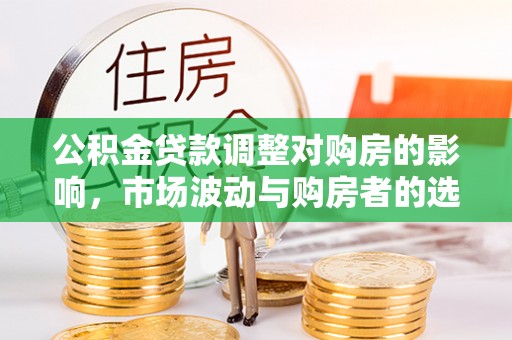 站前公积金贷款调整对购房的影响，市场波动与购房者的选择