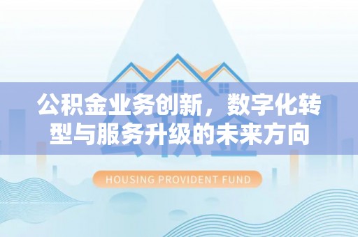 站前公积金业务创新，数字化转型与服务升级的未来方向