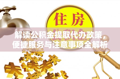 站前解读公积金提取代办政策，便捷服务与注意事项全解析