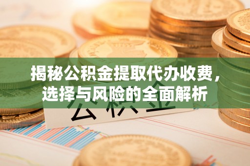 站前揭秘公积金提取代办收费，选择与风险的全面解析
