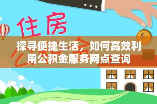 站前探寻便捷生活，如何高效利用公积金服务网点查询