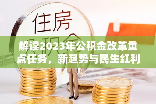 站前解读2023年公积金改革重点任务，新趋势与民生红利